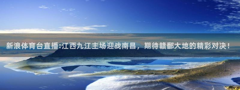 看球通直播吧：新浪体育台直播:江西九江主场迎战南昌，期待赣鄱大地的精彩对决！