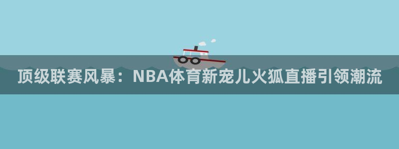 so米nba直播吧：顶级联赛风暴：NBA体育新宠儿火狐直播引领潮流