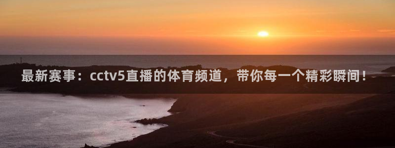 篮球直播nba直播吧：最新赛事：cctv5直播的体育频道，带你每一个精彩瞬间！